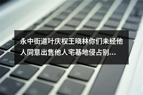 永中街道叶庆权王晓林你们未经他人同意出售他人宅基地侵占别人私有财产