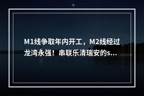 M1线争取年内开工，M2线经过龙湾永强！串联乐清瑞安的s2线预计2023年通车