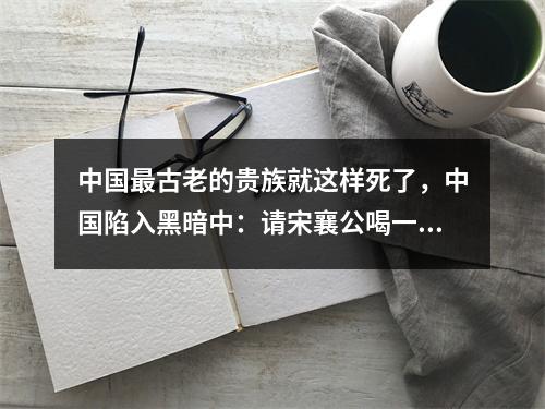 中国最古老的贵族就这样死了，中国陷入黑暗中：请宋襄公喝一场姚小远！