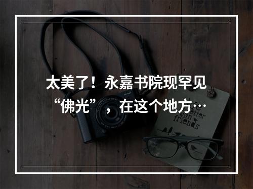 太美了！永嘉书院现罕见“佛光”，在这个地方…