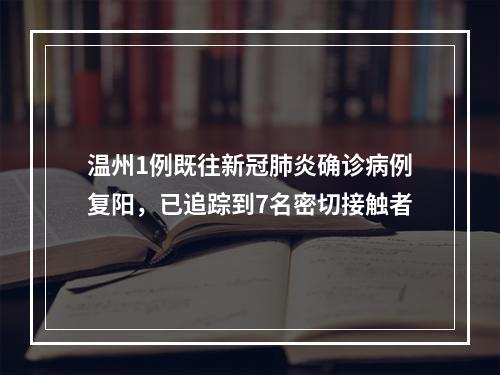 温州1例既往新冠肺炎确诊病例复阳，已追踪到7名密切接触者