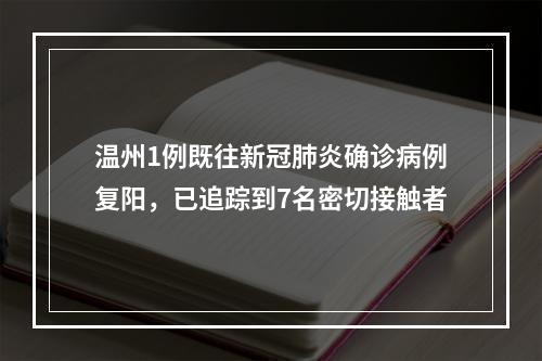 温州1例既往新冠肺炎确诊病例复阳，已追踪到7名密切接触者