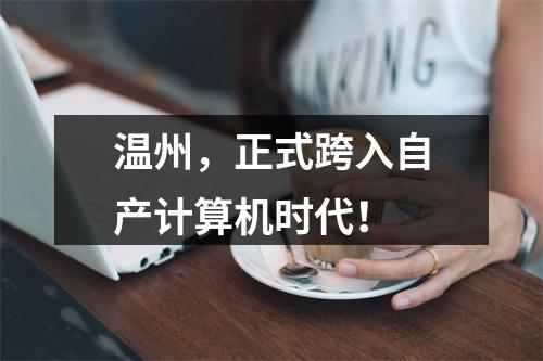 温州，正式跨入自产计算机时代！