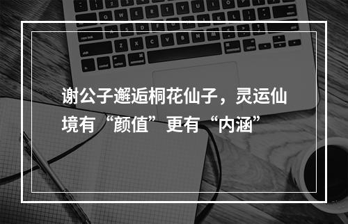 谢公子邂逅桐花仙子，灵运仙境有“颜值”更有“内涵”