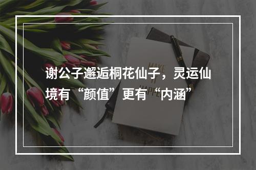 谢公子邂逅桐花仙子，灵运仙境有“颜值”更有“内涵”