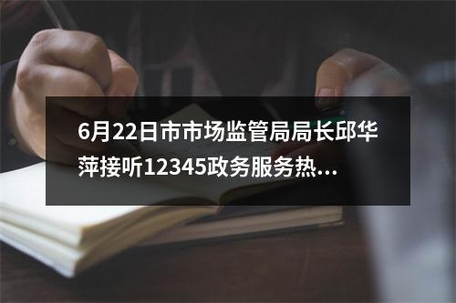 6月22日市市场监管局局长邱华萍接听12345政务服务热线