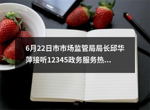 6月22日市市场监管局局长邱华萍接听12345政务服务热线