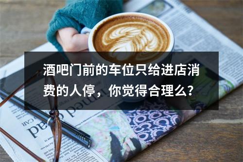 酒吧门前的车位只给进店消费的人停，你觉得合理么？