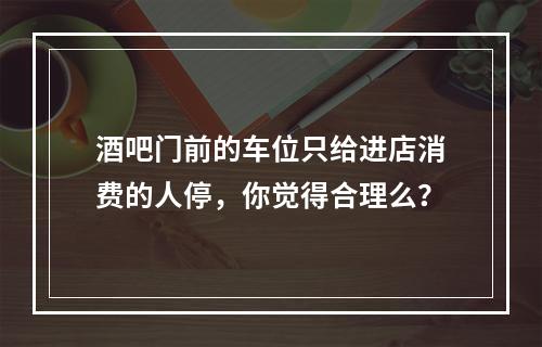 酒吧门前的车位只给进店消费的人停，你觉得合理么？