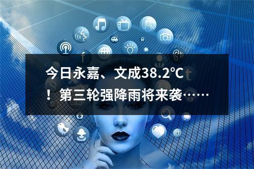 今日永嘉、文成38.2℃！第三轮强降雨将来袭……