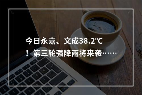 今日永嘉、文成38.2℃！第三轮强降雨将来袭……