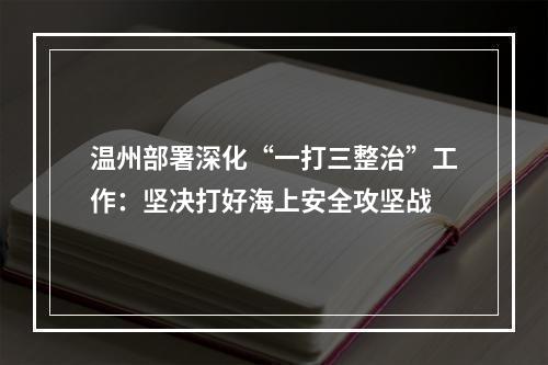 温州部署深化“一打三整治”工作：坚决打好海上安全攻坚战