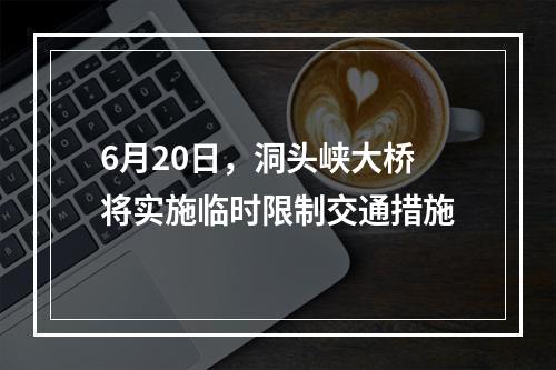 6月20日，洞头峡大桥将实施临时限制交通措施