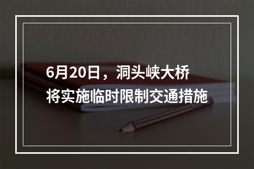 6月20日，洞头峡大桥将实施临时限制交通措施