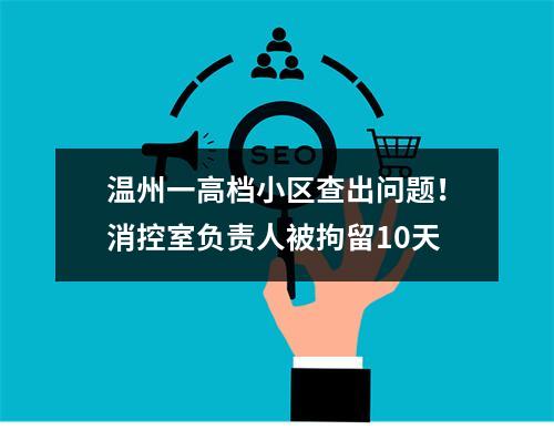 温州一高档小区查出问题！消控室负责人被拘留10天