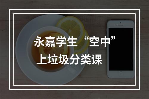 永嘉学生“空中” 上垃圾分类课
