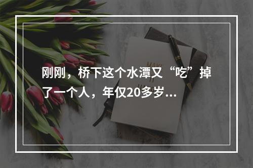 刚刚，桥下这个水潭又“吃”掉了一个人，年仅20多岁...