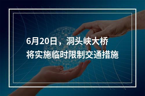 6月20日，洞头峡大桥将实施临时限制交通措施