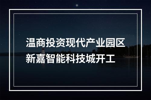 温商投资现代产业园区新嘉智能科技城开工