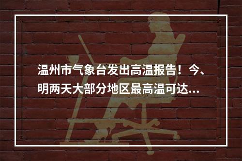 温州市气象台发出高温报告！今、明两天大部分地区最高温可达35-37℃！