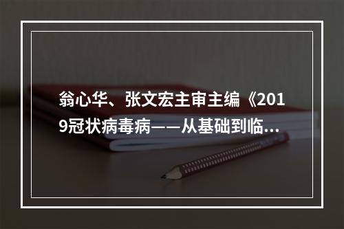 翁心华、张文宏主审主编《2019冠状病毒病——从基础到临床》出版