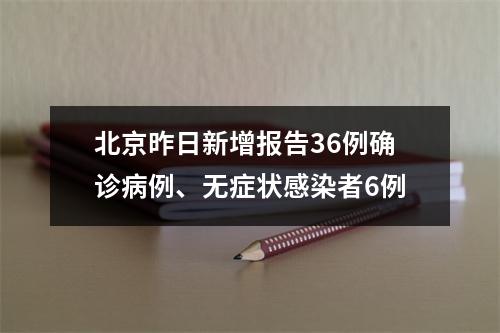 北京昨日新增报告36例确诊病例、无症状感染者6例