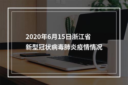 2020年6月15日浙江省新型冠状病毒肺炎疫情情况