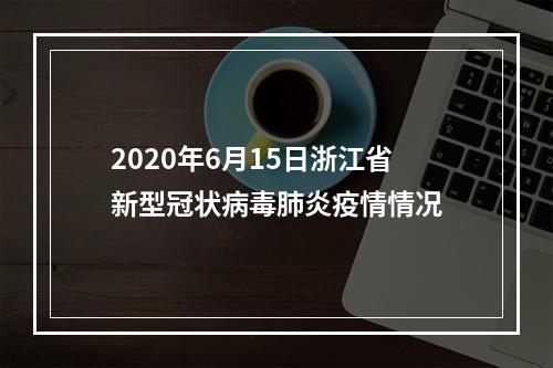 2020年6月15日浙江省新型冠状病毒肺炎疫情情况