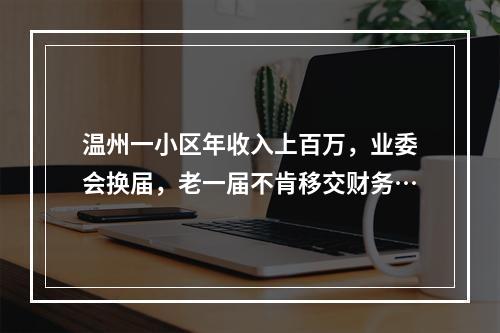 温州一小区年收入上百万，业委会换届，老一届不肯移交财务…