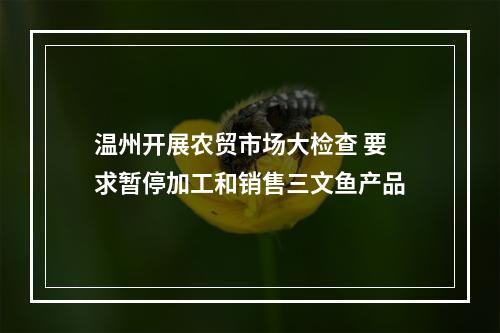 温州开展农贸市场大检查 要求暂停加工和销售三文鱼产品