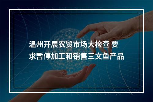温州开展农贸市场大检查 要求暂停加工和销售三文鱼产品