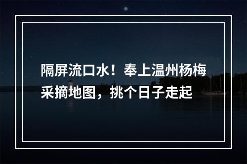 隔屏流口水！奉上温州杨梅采摘地图，挑个日子走起