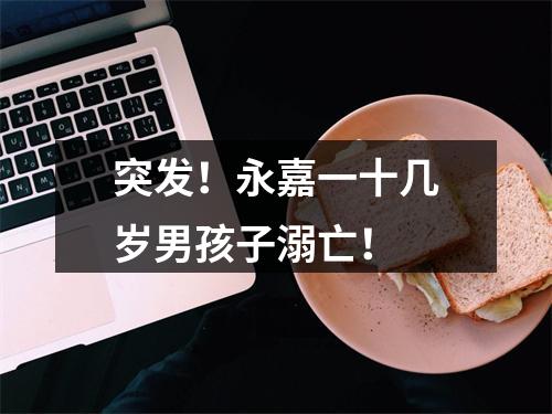 突发！永嘉一十几岁男孩子溺亡！