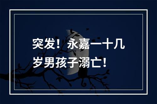 突发！永嘉一十几岁男孩子溺亡！