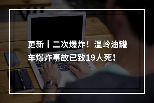 更新丨二次爆炸！温岭油罐车爆炸事故已致19人死！
