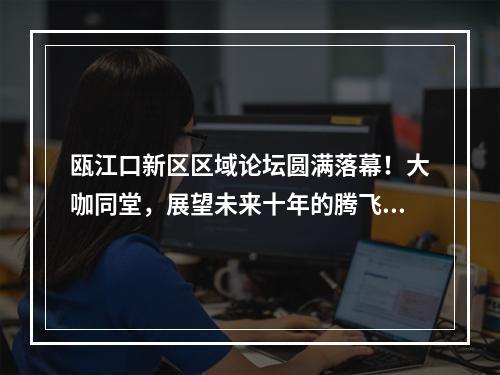 瓯江口新区区域论坛圆满落幕！大咖同堂，展望未来十年的腾飞之势！