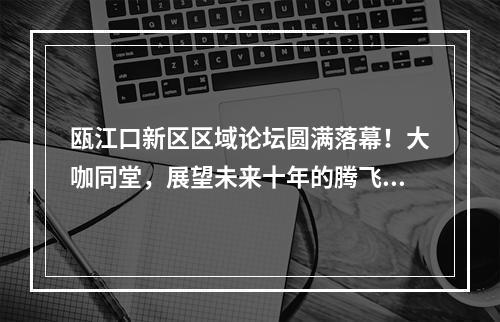瓯江口新区区域论坛圆满落幕！大咖同堂，展望未来十年的腾飞之势！