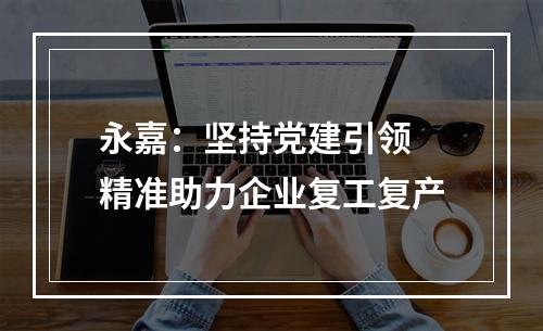 永嘉：坚持党建引领 精准助力企业复工复产