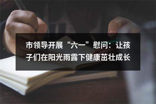 市领导开展“六一”慰问：让孩子们在阳光雨露下健康茁壮成长