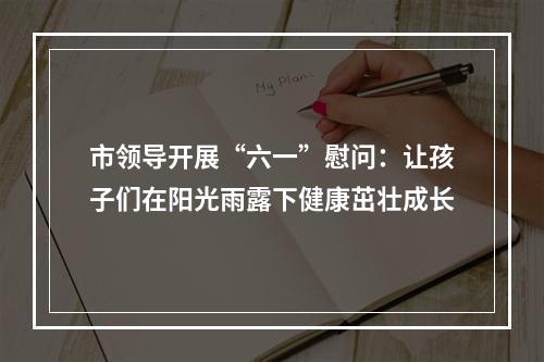 市领导开展“六一”慰问：让孩子们在阳光雨露下健康茁壮成长