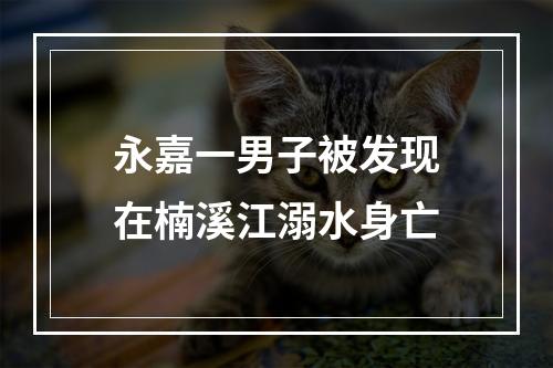 永嘉一男子被发现在楠溪江溺水身亡