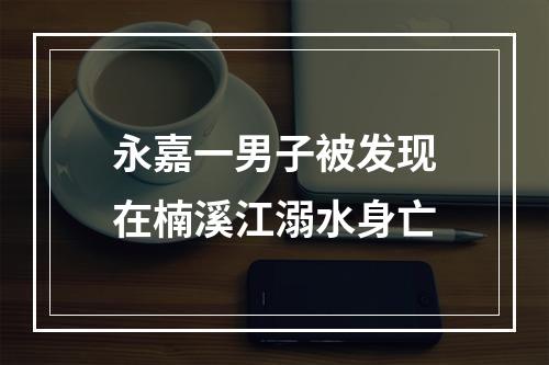 永嘉一男子被发现在楠溪江溺水身亡
