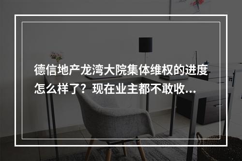 德信地产龙湾大院集体维权的进度怎么样了？现在业主都不敢收房