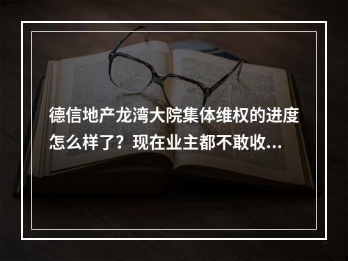 德信地产龙湾大院集体维权的进度怎么样了？现在业主都不敢收房