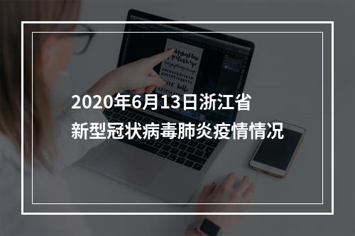 2020年6月13日浙江省新型冠状病毒肺炎疫情情况