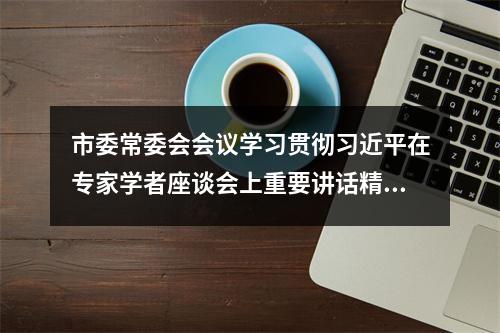 市委常委会会议学习贯彻习近平在专家学者座谈会上重要讲话精神