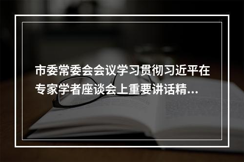 市委常委会会议学习贯彻习近平在专家学者座谈会上重要讲话精神