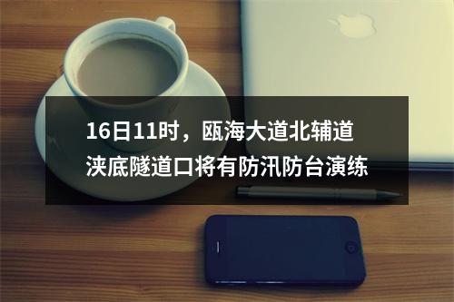 16日11时，瓯海大道北辅道浃底隧道口将有防汛防台演练