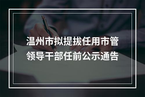 温州市拟提拔任用市管领导干部任前公示通告