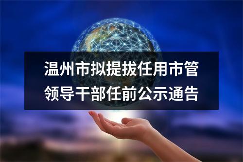 温州市拟提拔任用市管领导干部任前公示通告